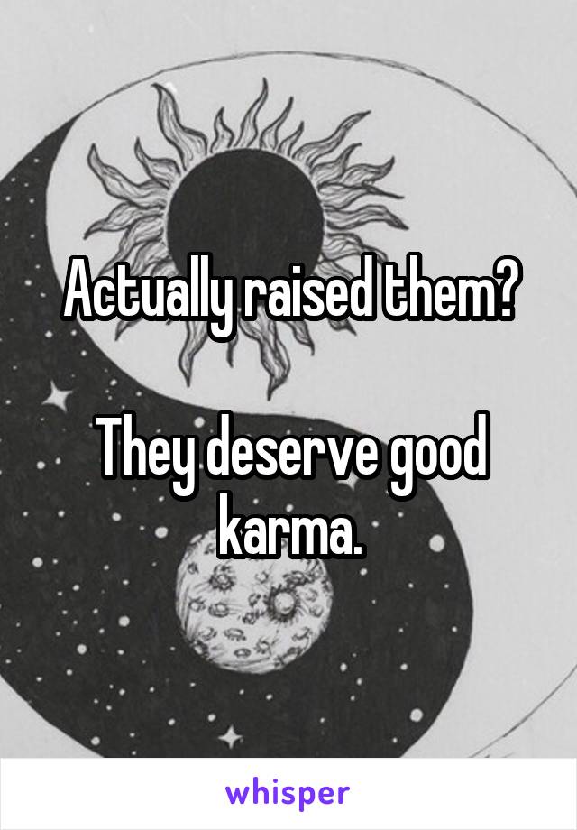 Actually raised them?

They deserve good karma.