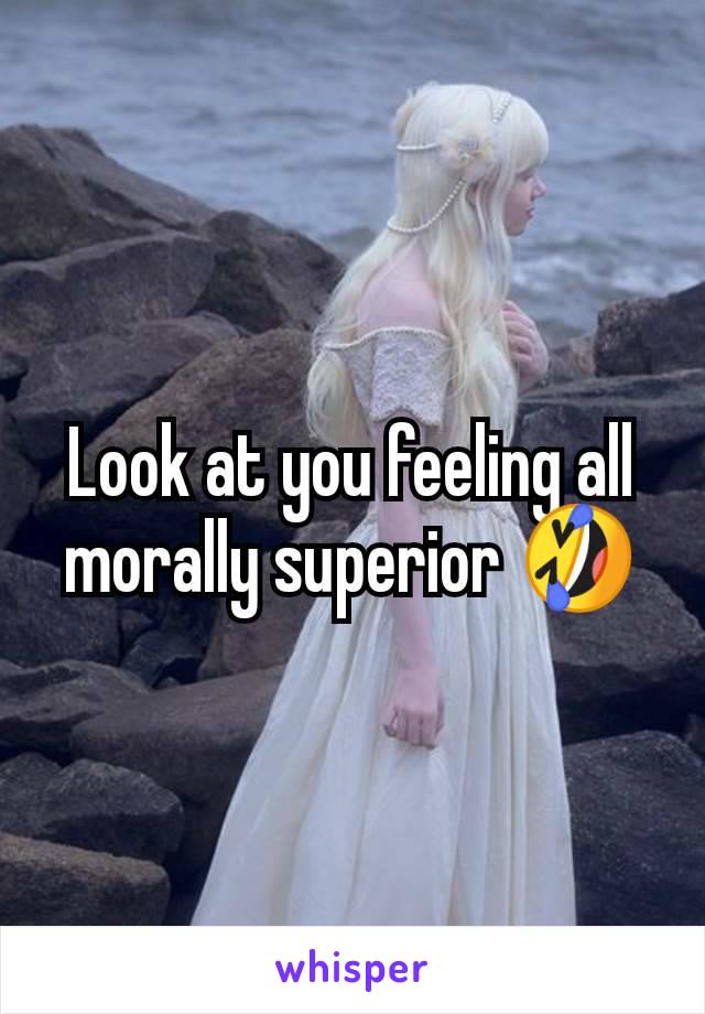 Look at you feeling all morally superior 🤣