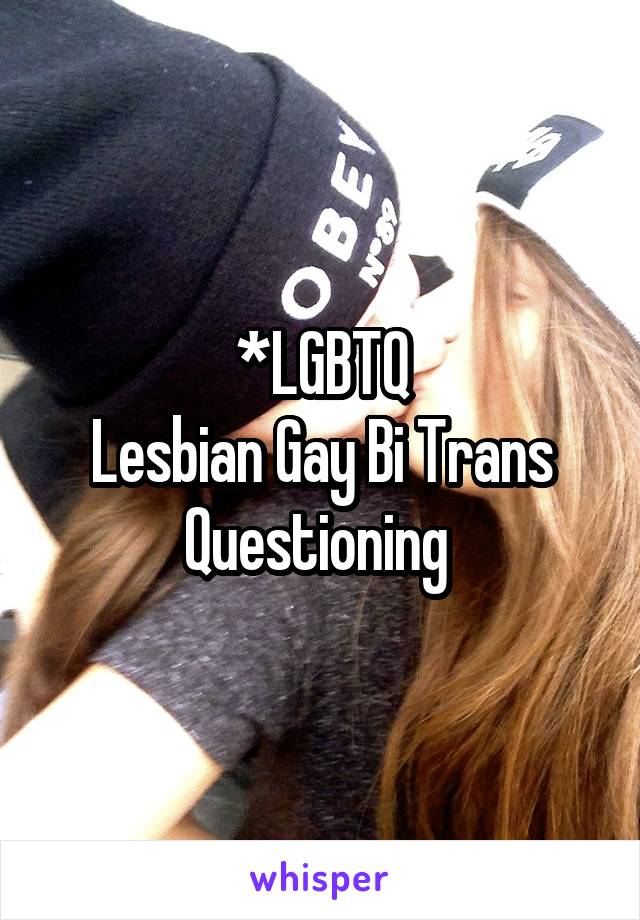 *LGBTQ
Lesbian Gay Bi Trans Questioning 