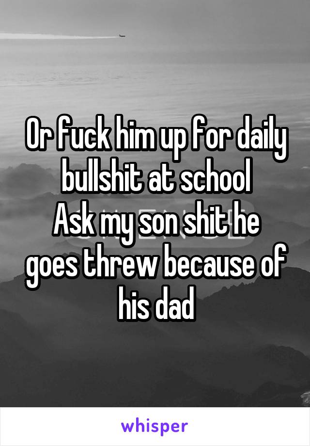 Or fuck him up for daily bullshit at school
Ask my son shit he goes threw because of his dad