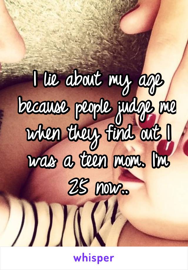I lie about my age because people judge me when they find out I was a teen mom. I'm 25 now..