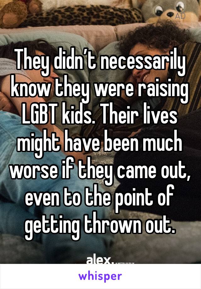 They didn’t necessarily know they were raising LGBT kids. Their lives might have been much worse if they came out, even to the point of getting thrown out. 