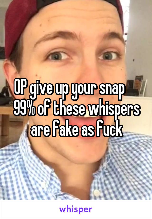 OP give up your snap      99% of these whispers are fake as fuck