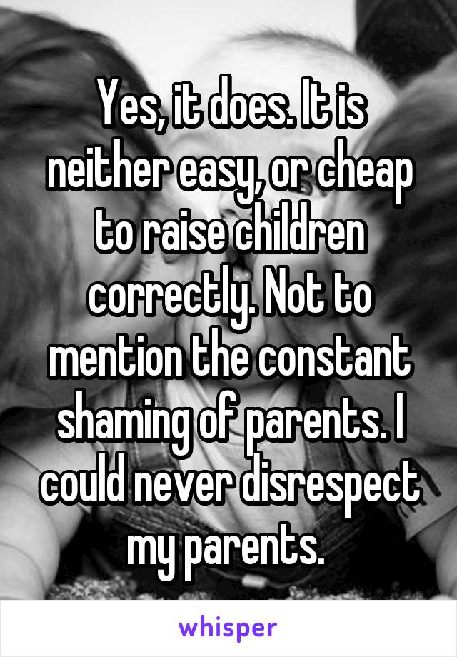 Yes, it does. It is neither easy, or cheap to raise children correctly. Not to mention the constant shaming of parents. I could never disrespect my parents. 