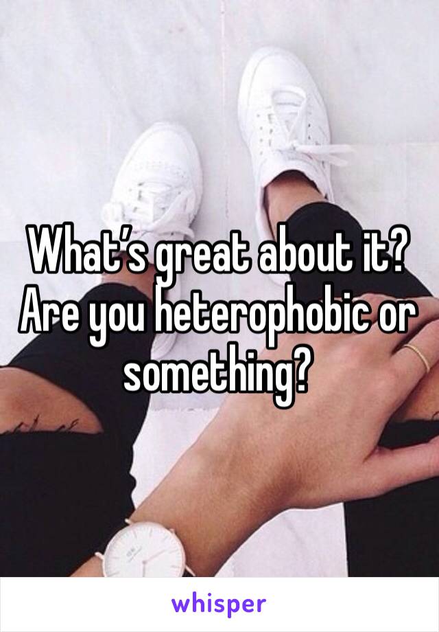 What’s great about it?  Are you heterophobic or something?