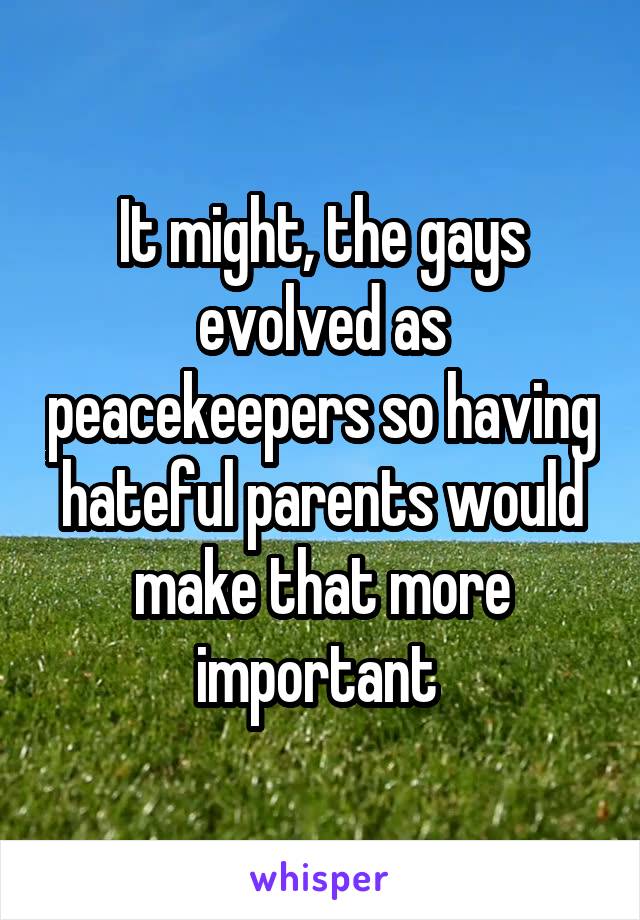 It might, the gays evolved as peacekeepers so having hateful parents would make that more important 