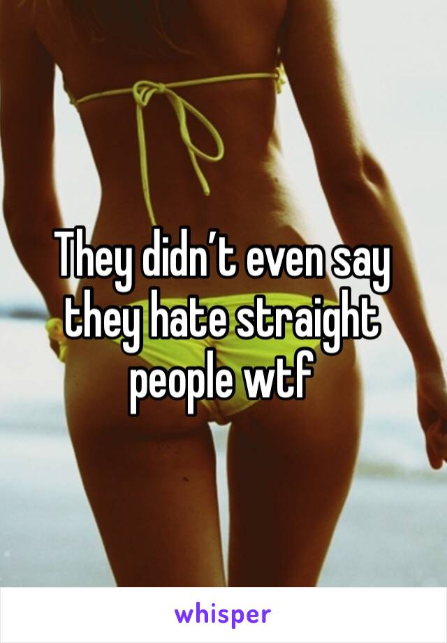 They didn’t even say they hate straight people wtf