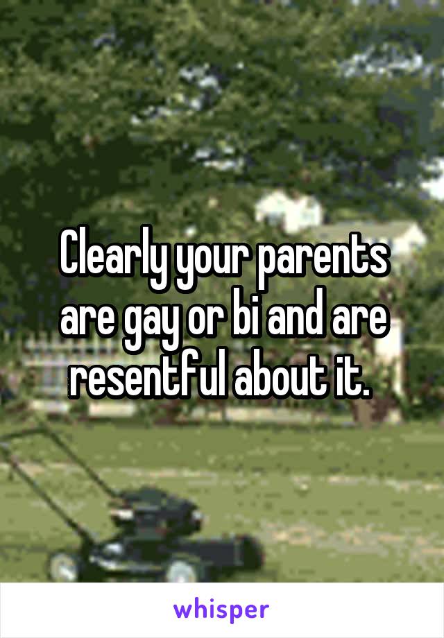 Clearly your parents are gay or bi and are resentful about it. 