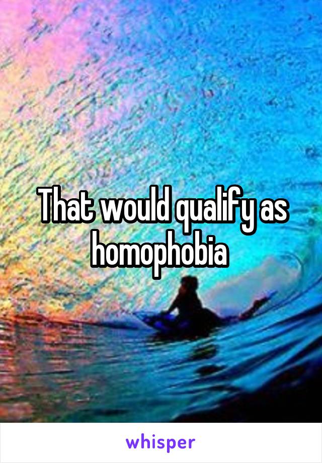 That would qualify as homophobia 