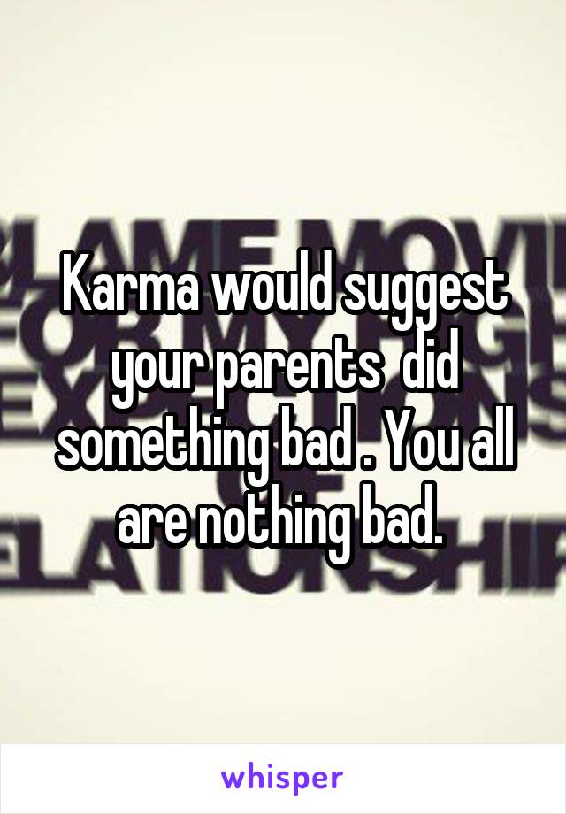 Karma would suggest your parents  did something bad . You all are nothing bad. 