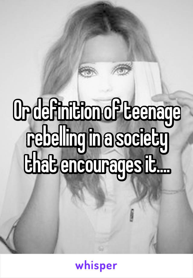 Or definition of teenage rebelling in a society that encourages it....