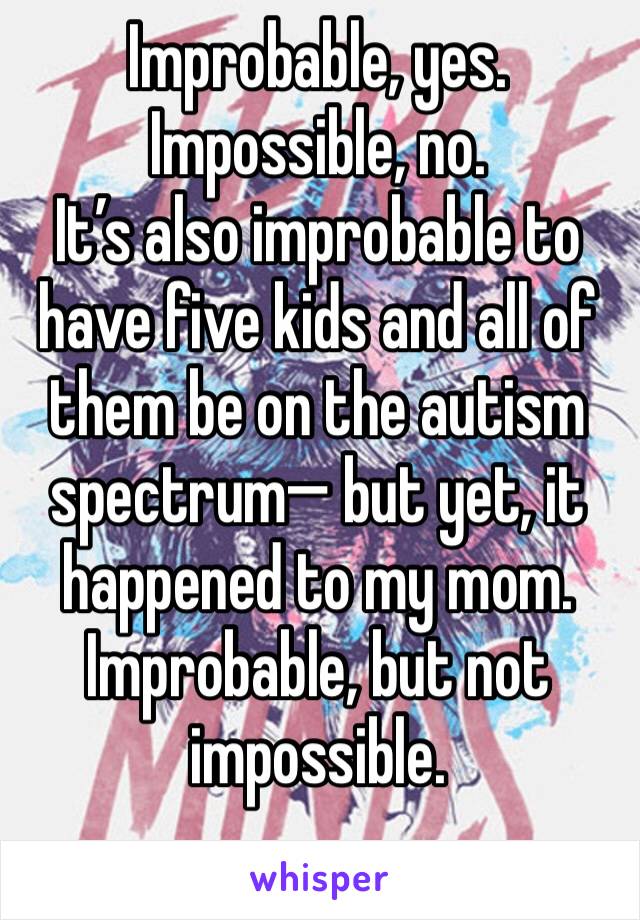 Improbable, yes. Impossible, no. 
It’s also improbable to have five kids and all of them be on the autism spectrum— but yet, it happened to my mom. 
Improbable, but not impossible. 