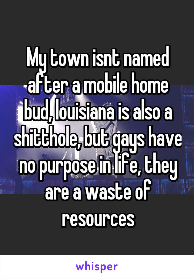 My town isnt named after a mobile home bud, louisiana is also a shitthole, but gays have no purpose in life, they are a waste of resources