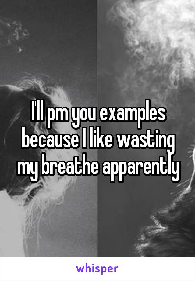 I'll pm you examples because I like wasting my breathe apparently