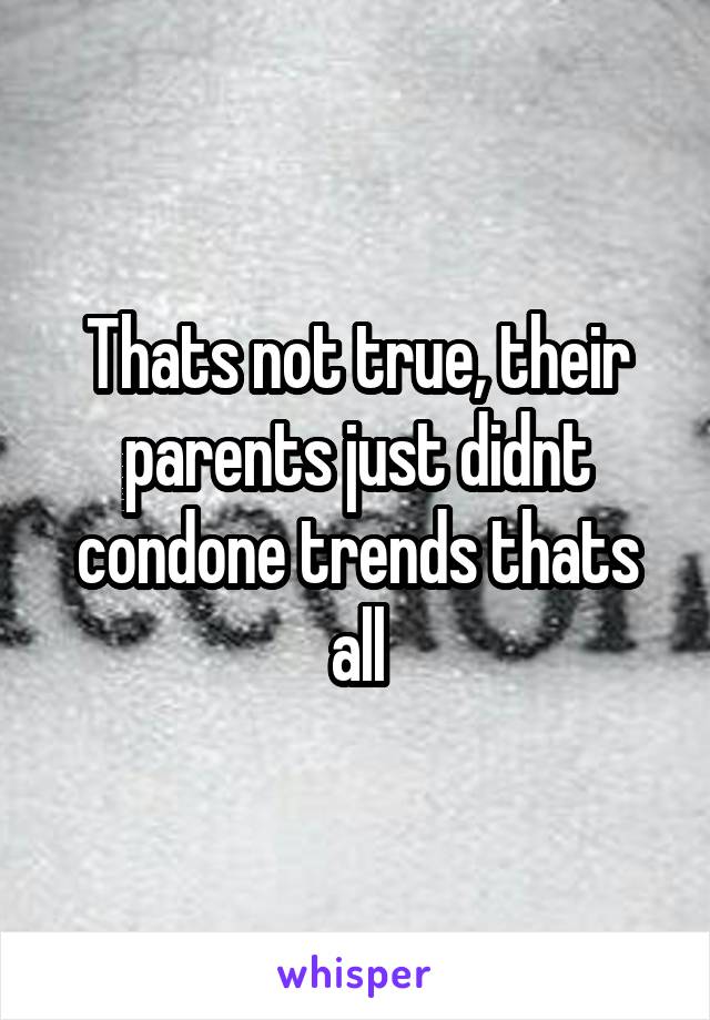 Thats not true, their parents just didnt condone trends thats all