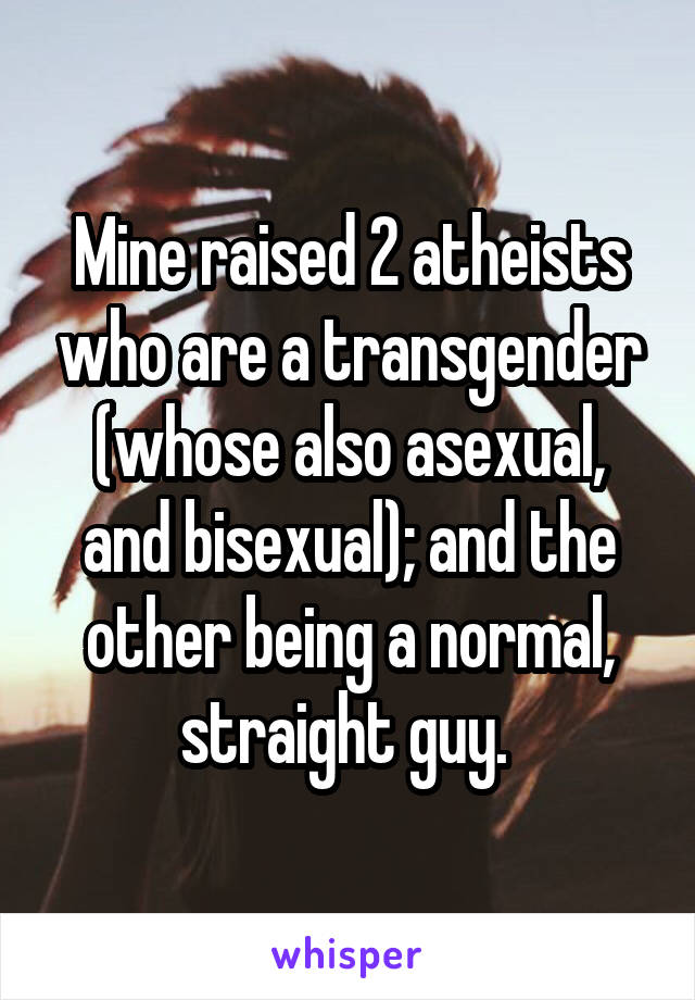 Mine raised 2 atheists who are a transgender (whose also asexual, and bisexual); and the other being a normal, straight guy. 