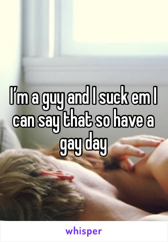 I’m a guy and I suck em I can say that so have a gay day