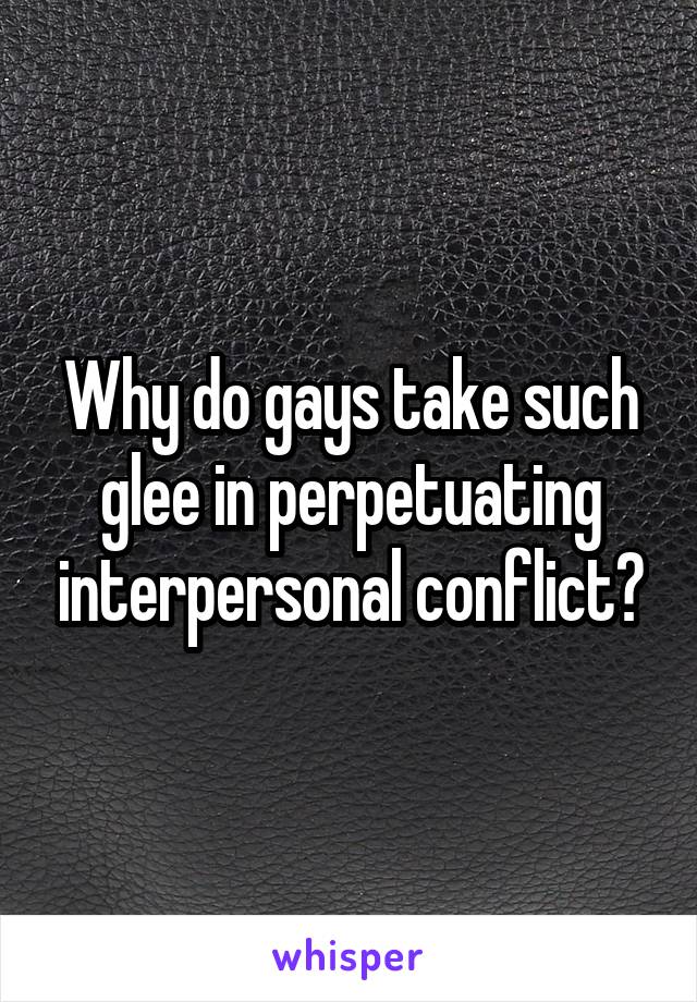 Why do gays take such glee in perpetuating interpersonal conflict?