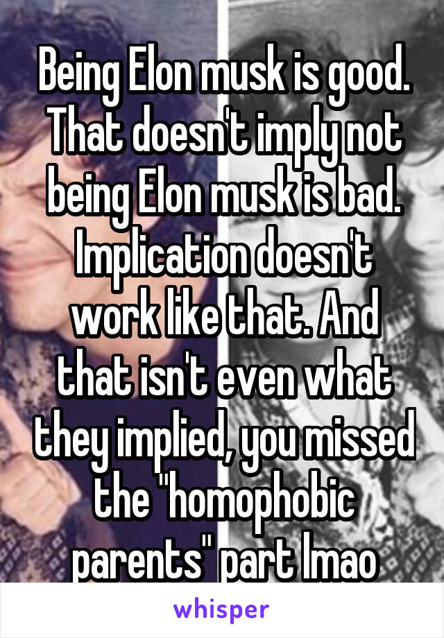 Being Elon musk is good. That doesn't imply not being Elon musk is bad. Implication doesn't work like that. And that isn't even what they implied, you missed the "homophobic parents" part lmao