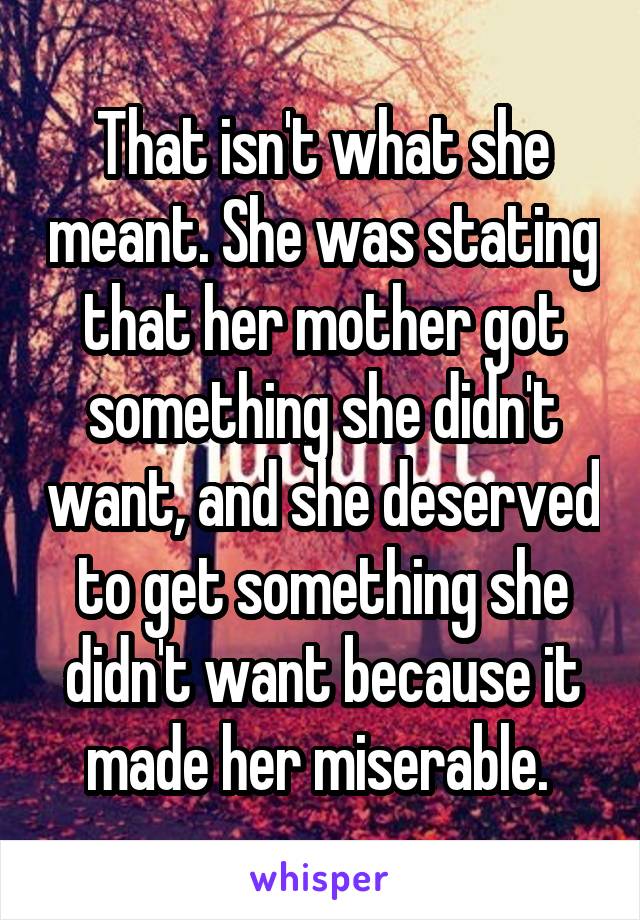 That isn't what she meant. She was stating that her mother got something she didn't want, and she deserved to get something she didn't want because it made her miserable. 