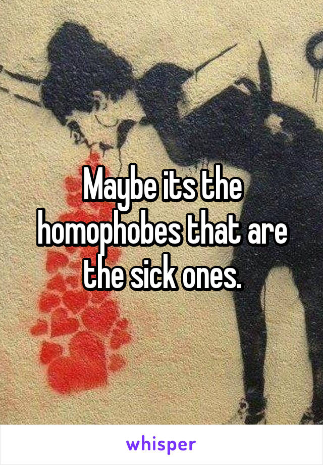 Maybe its the homophobes that are the sick ones.