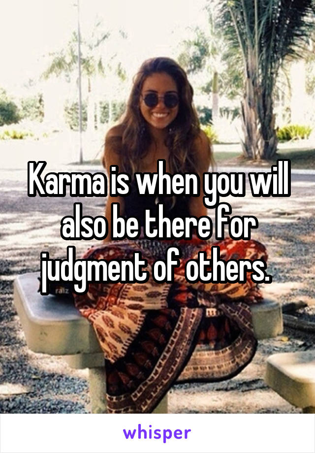 Karma is when you will also be there for judgment of others. 