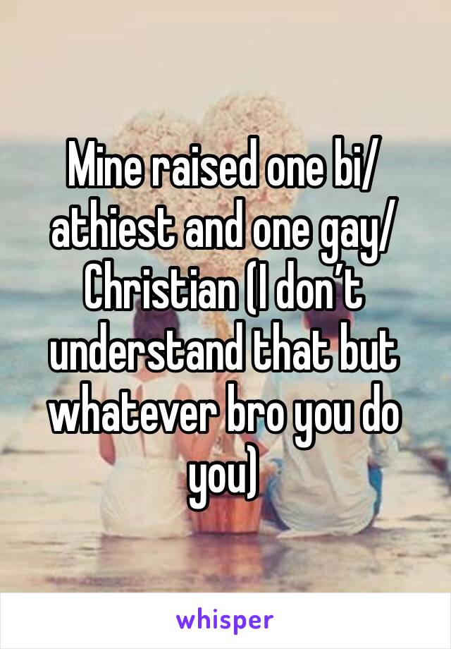 Mine raised one bi/athiest and one gay/Christian (I don’t understand that but whatever bro you do you) 