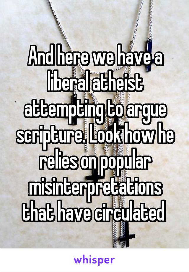 And here we have a liberal atheist attempting to argue scripture. Look how he relies on popular misinterpretations that have circulated 