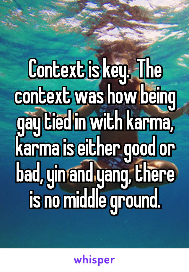 Context is key.  The context was how being gay tied in with karma, karma is either good or bad, yin and yang, there is no middle ground.