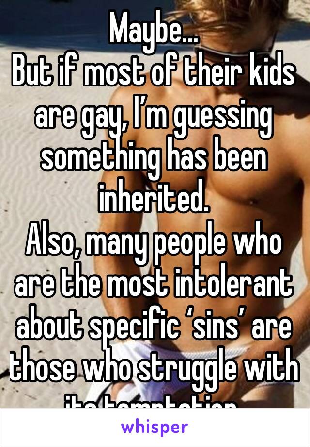 Maybe...
But if most of their kids are gay, I’m guessing something has been inherited. 
Also, many people who are the most intolerant about specific ‘sins’ are those who struggle with its temptation. 