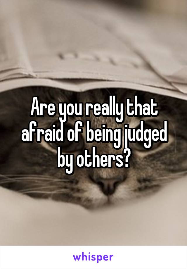 Are you really that afraid of being judged by others?