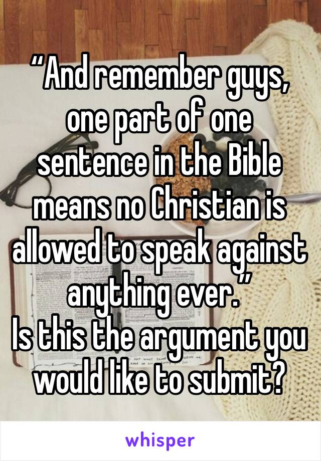 “And remember guys, one part of one sentence in the Bible means no Christian is allowed to speak against anything ever.”
Is this the argument you would like to submit?