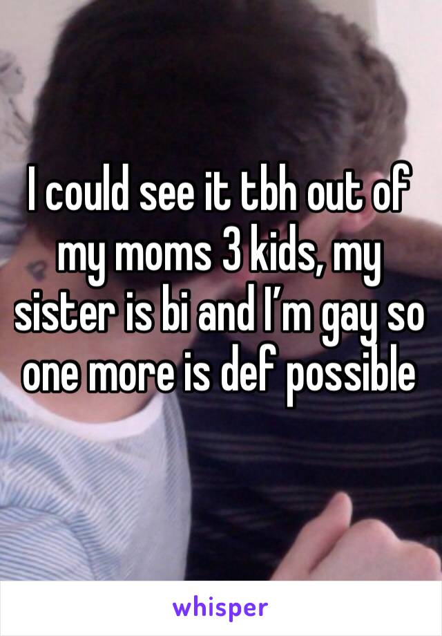 I could see it tbh out of my moms 3 kids, my sister is bi and I’m gay so one more is def possible