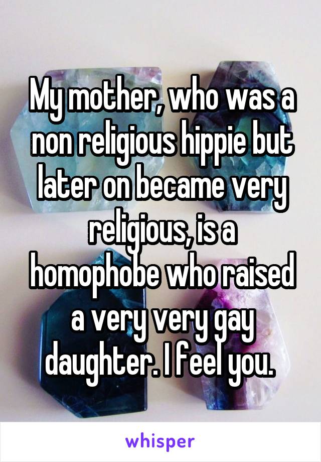 My mother, who was a non religious hippie but later on became very religious, is a homophobe who raised a very very gay daughter. I feel you. 