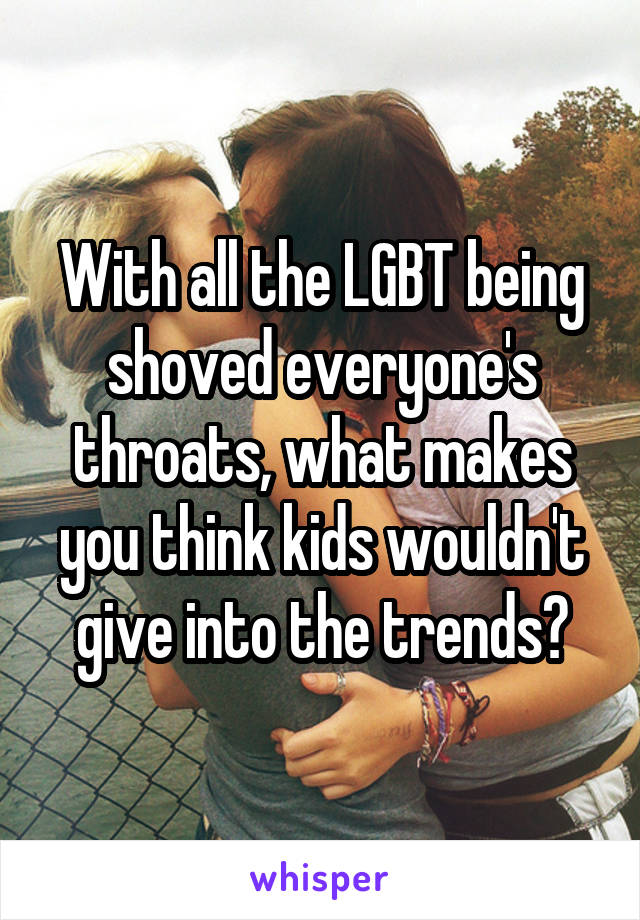 With all the LGBT being shoved everyone's throats, what makes you think kids wouldn't give into the trends?