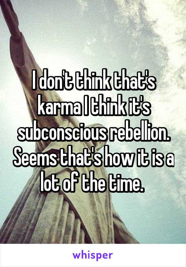 I don't think that's karma I think it's subconscious rebellion. Seems that's how it is a lot of the time. 