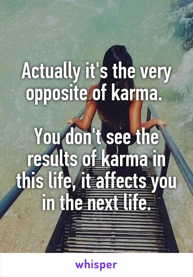 Actually it's the very opposite of karma. 

You don't see the results of karma in this life, it affects you in the next life.