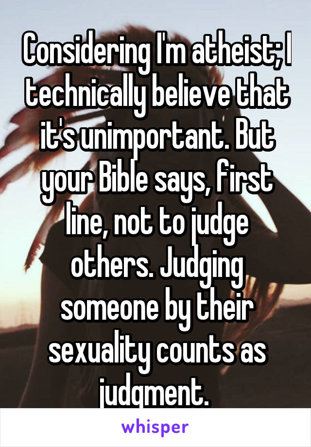 Considering I'm atheist; I technically believe that it's unimportant. But your Bible says, first line, not to judge others. Judging someone by their sexuality counts as judgment. 