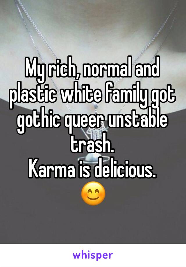 My rich, normal and plastic white family got gothic queer unstable trash.
Karma is delicious.
😊