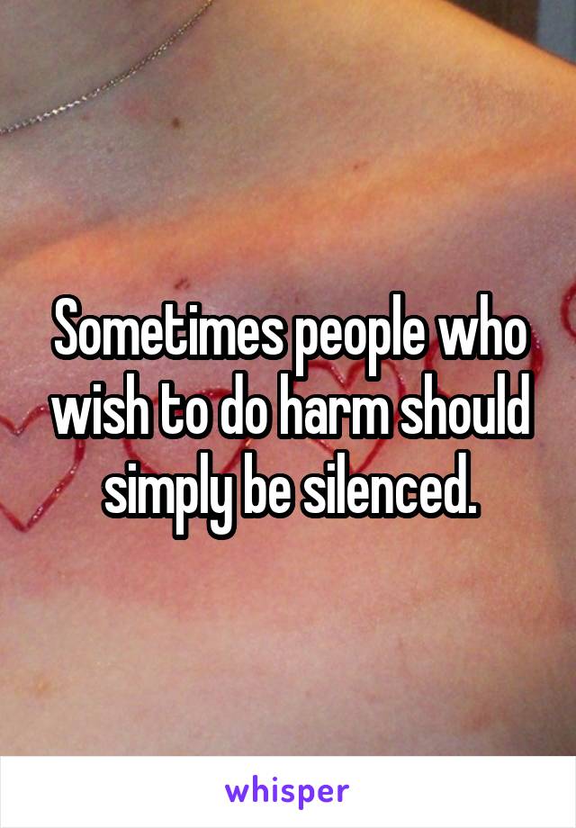 Sometimes people who wish to do harm should simply be silenced.