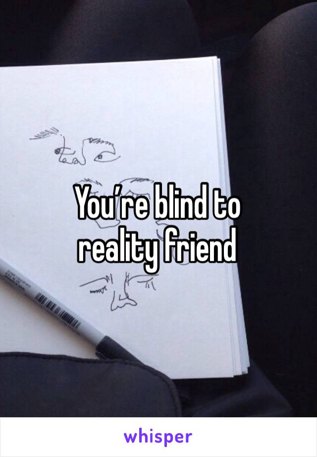 You’re blind to reality friend