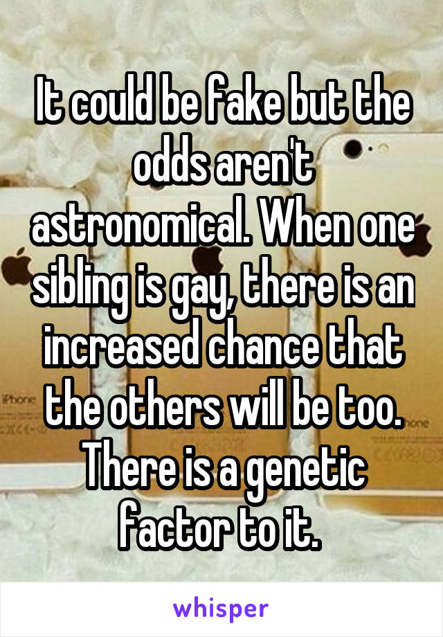 It could be fake but the odds aren't astronomical. When one sibling is gay, there is an increased chance that the others will be too. There is a genetic factor to it. 