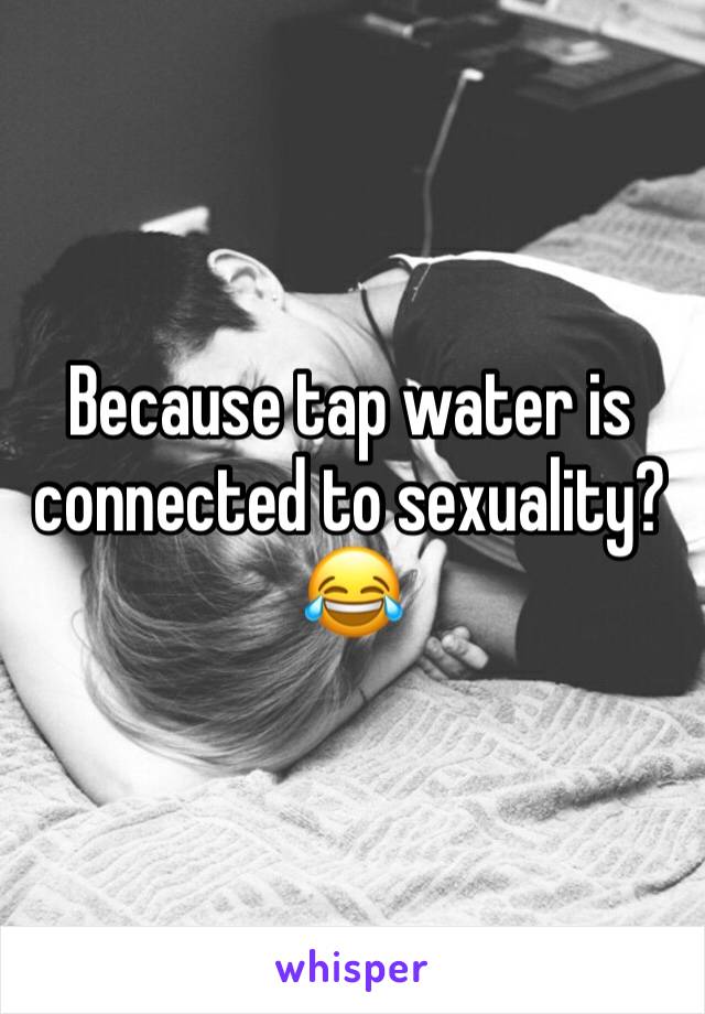 Because tap water is connected to sexuality?
😂