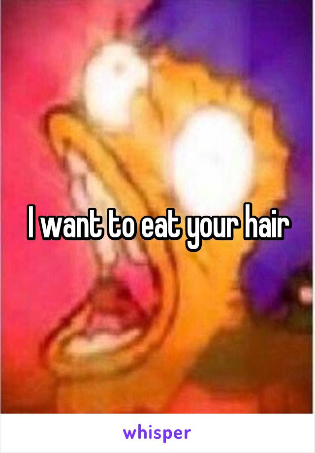 I want to eat your hair