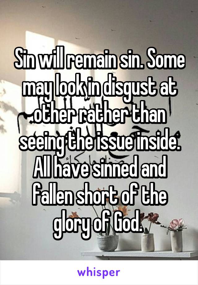 Sin will remain sin. Some may look in disgust at other rather than seeing the issue inside. All have sinned and fallen short of the glory of God. 