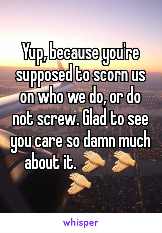 Yup, because you're supposed to scorn us on who we do, or do not screw. Glad to see you care so damn much about it. 👏 👏 👏 