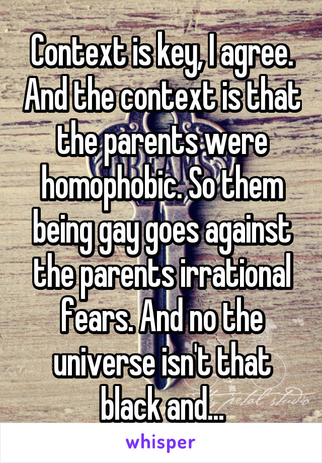 Context is key, I agree. And the context is that the parents were homophobic. So them being gay goes against the parents irrational fears. And no the universe isn't that black and...