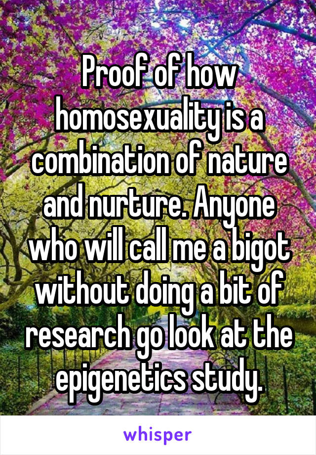 Proof of how homosexuality is a combination of nature and nurture. Anyone who will call me a bigot without doing a bit of research go look at the epigenetics study.