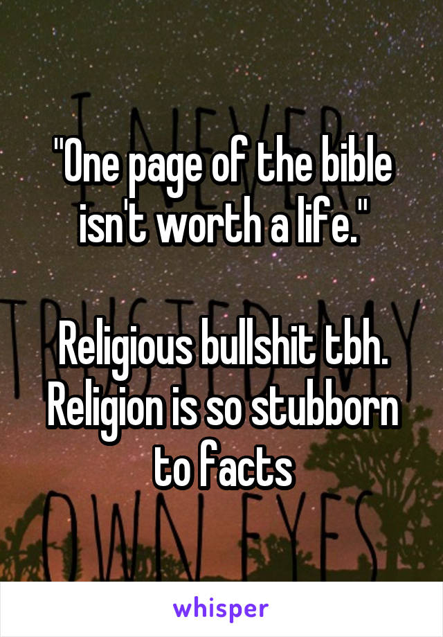 "One page of the bible isn't worth a life."

Religious bullshit tbh. Religion is so stubborn to facts