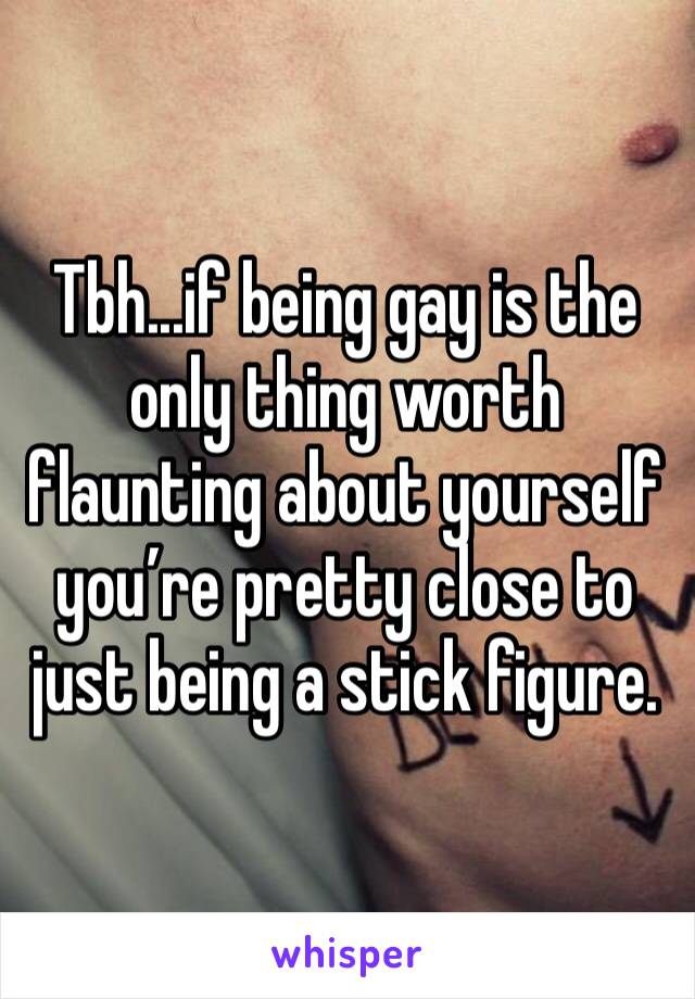 Tbh...if being gay is the only thing worth flaunting about yourself you’re pretty close to just being a stick figure.